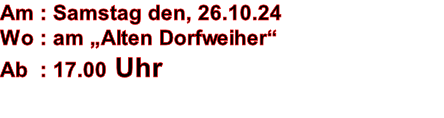 Am : Samstag den, 26.10.24 Wo : am „Alten Dorfweiher“ Ab  : 17.00 Uhr